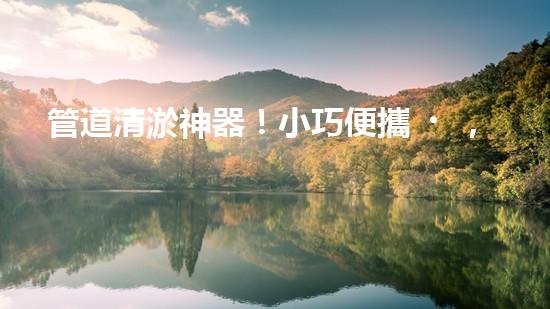 管道清淤神器！小巧便攜，輕松解決家中管道堵塞難題！